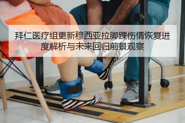 拜仁医疗组更新穆西亚拉脚踝伤情恢复进度解析与未来回归前景观察