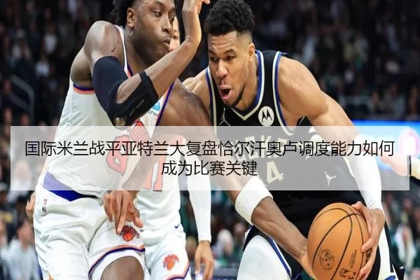 国际米兰战平亚特兰大复盘恰尔汗奥卢调度能力如何成为比赛关键