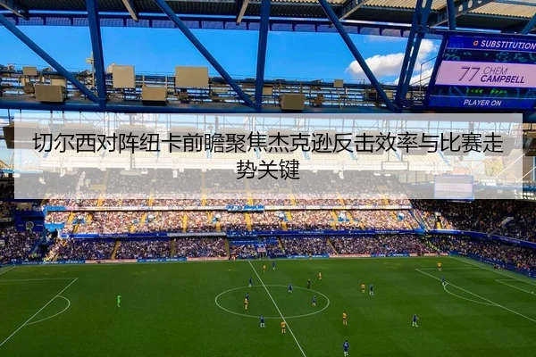 切尔西对阵纽卡前瞻聚焦杰克逊反击效率与比赛走势关键