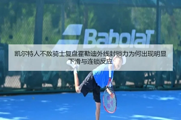 凯尔特人不敌骑士复盘霍勒迪外线封锁力为何出现明显下滑与连锁反应