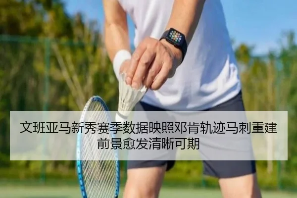 文班亚马新秀赛季数据映照邓肯轨迹马刺重建前景愈发清晰可期