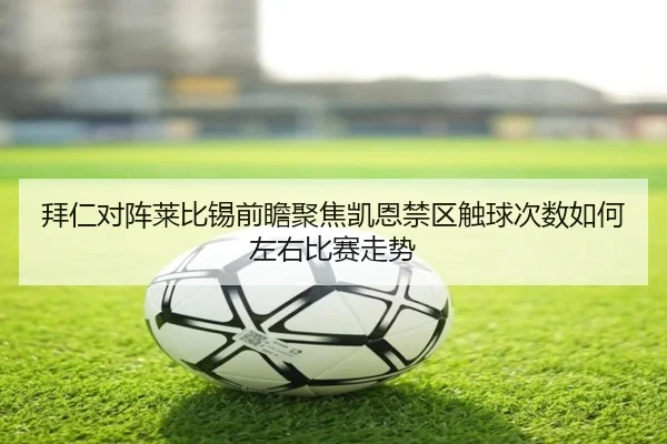拜仁对阵莱比锡前瞻聚焦凯恩禁区触球次数如何左右比赛走势
